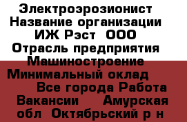 Электроэрозионист › Название организации ­ ИЖ-Рэст, ООО › Отрасль предприятия ­ Машиностроение › Минимальный оклад ­ 25 000 - Все города Работа » Вакансии   . Амурская обл.,Октябрьский р-н